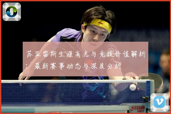 苏亚雷斯生涯高光与竞技价值解析：最新赛事动态与深度分析