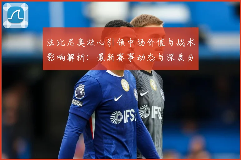 法比尼奥核心引领中场价值与战术影响解析：最新赛事动态与深度分析