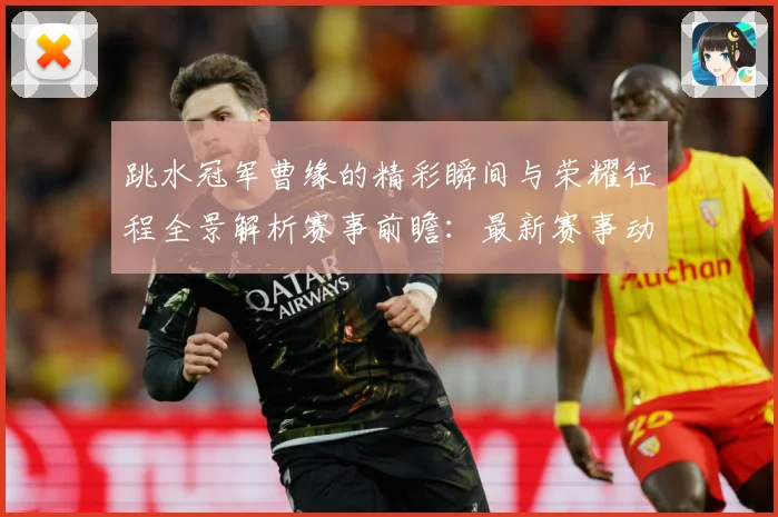 跳水冠军曹缘的精彩瞬间与荣耀征程全景解析赛事前瞻：最新赛事动态与深度分析