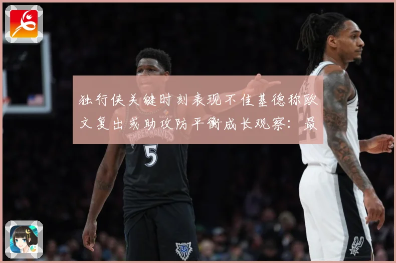 独行侠关键时刻表现不佳基德称欧文复出或助攻防平衡成长观察：最新赛事动态与深度分析