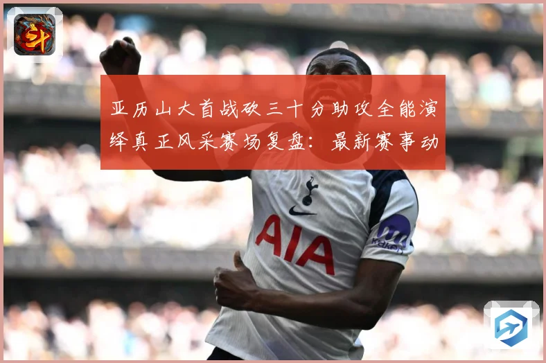 亚历山大首战砍三十分助攻全能演绎真正风采赛场复盘：最新赛事动态与深度分析