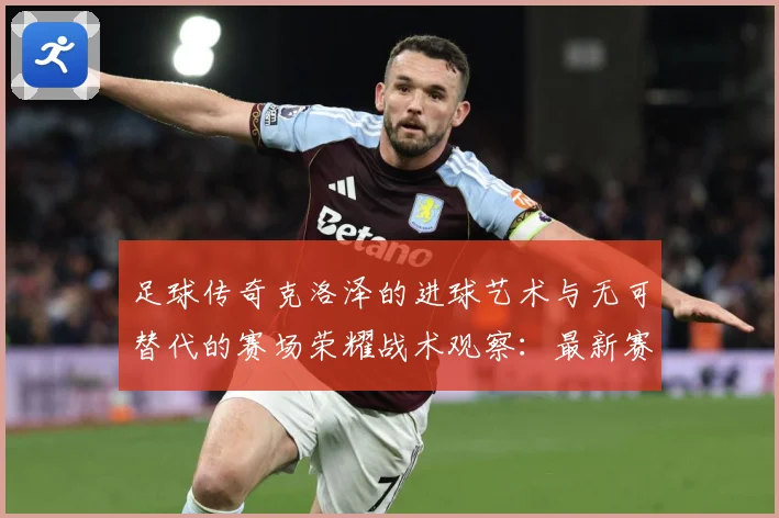 足球传奇克洛泽的进球艺术与无可替代的赛场荣耀战术观察：最新赛事动态与深度分析