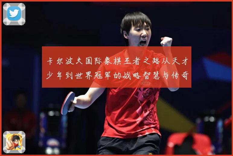 卡尔波夫国际象棋王者之路从天才少年到世界冠军的战略智慧与传奇人生解析：最新赛事动态与深度分析