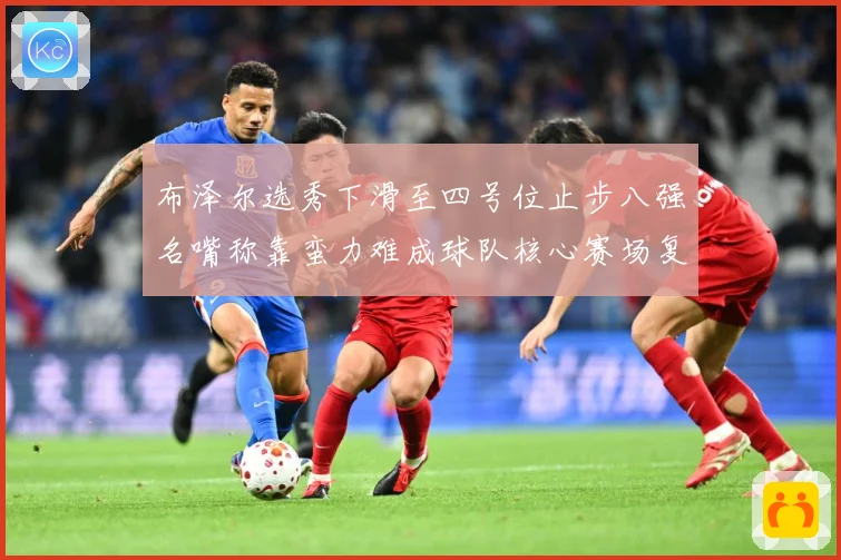 布泽尔选秀下滑至四号位止步八强名嘴称靠蛮力难成球队核心赛场复盘：最新赛事动态与深度分析