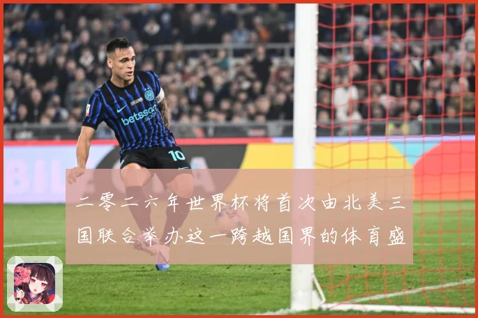 二零二六年世界杯将首次由北美三国联合举办这一跨越国界的体育盛赛事前瞻：最新赛事动态与深度分析