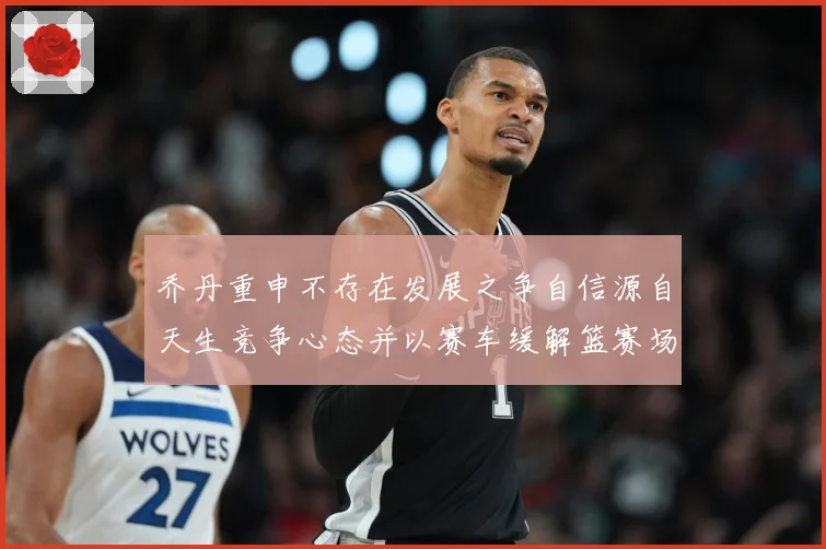 乔丹重申不存在发展之争自信源自天生竞争心态并以赛车缓解篮赛场复盘：最新赛事动态与深度分析