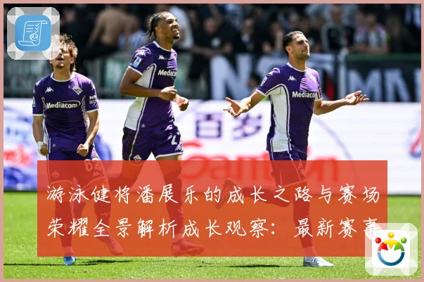 游泳健将潘展乐的成长之路与赛场荣耀全景解析成长观察：最新赛事动态与深度分析