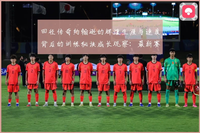 田径传奇约翰逊的辉煌生涯与速度背后的训练秘诀成长观察：最新赛事动态与深度分析