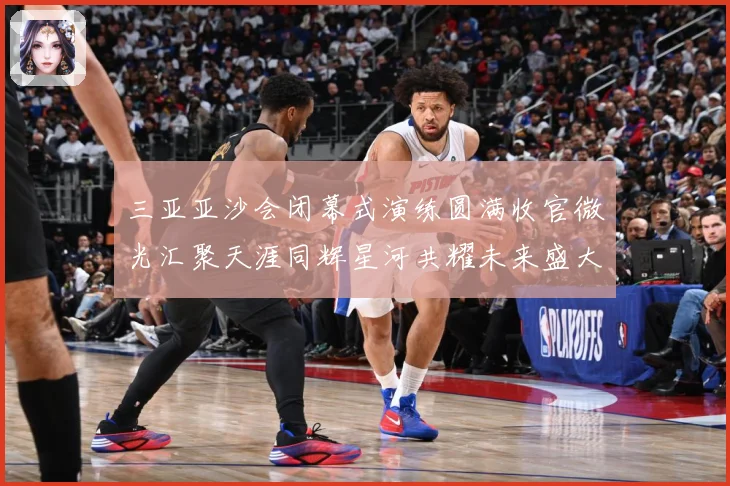 三亚亚沙会闭幕式演练圆满收官微光汇聚天涯同辉星河共耀未来盛大成长观察：最新赛事动态与深度分析