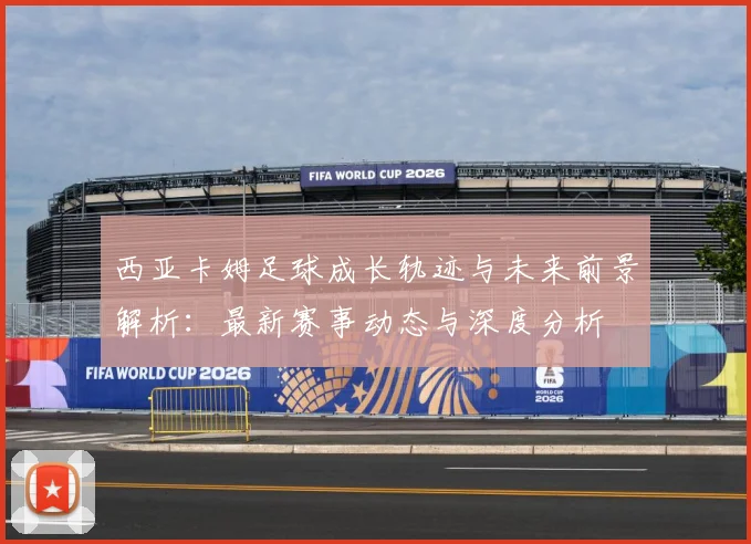 西亚卡姆足球成长轨迹与未来前景解析：最新赛事动态与深度分析