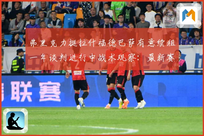弗里克力挺拉什福德巴萨有意续租一年谈判进行中战术观察：最新赛事动态与深度分析