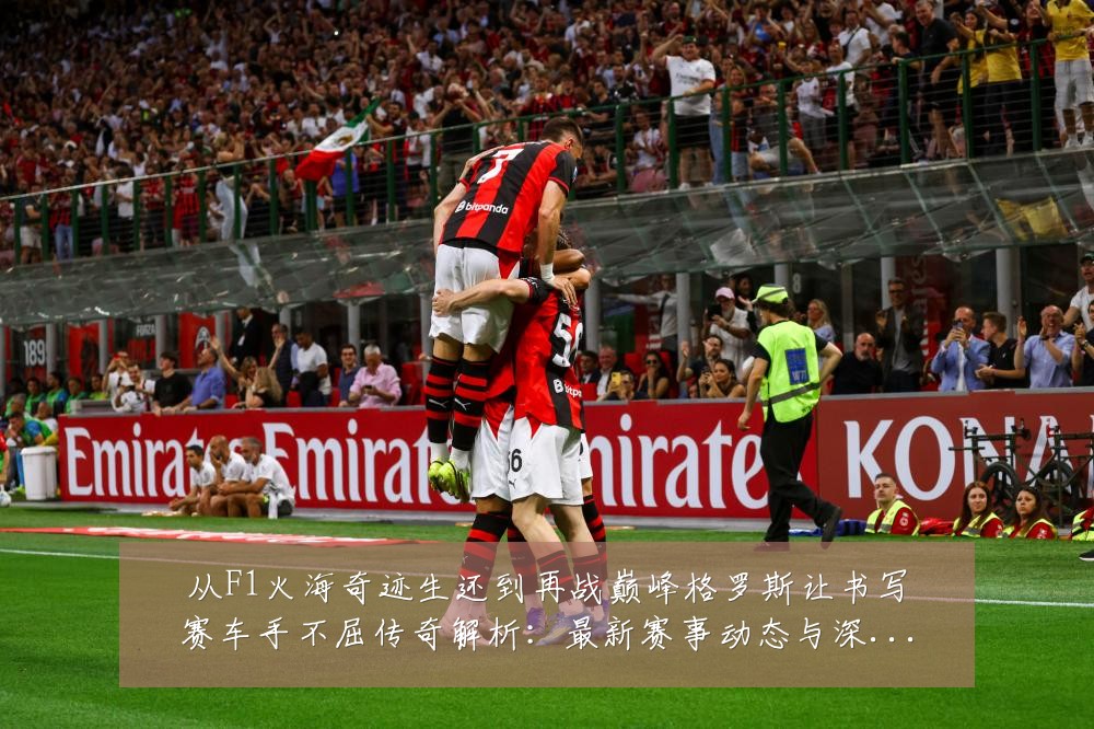 从F1火海奇迹生还到再战巅峰格罗斯让书写赛车手不屈传奇解析：最新赛事动态与深度分析