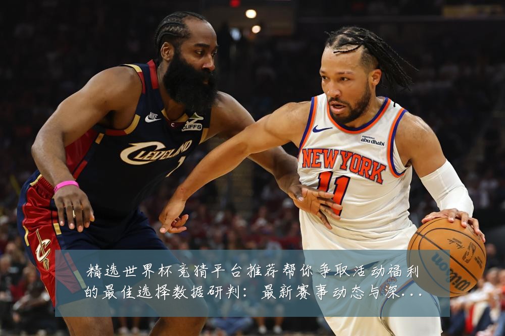 精选世界杯竞猜平台推荐帮你争取活动福利的最佳选择数据研判：最新赛事动态与深度分析