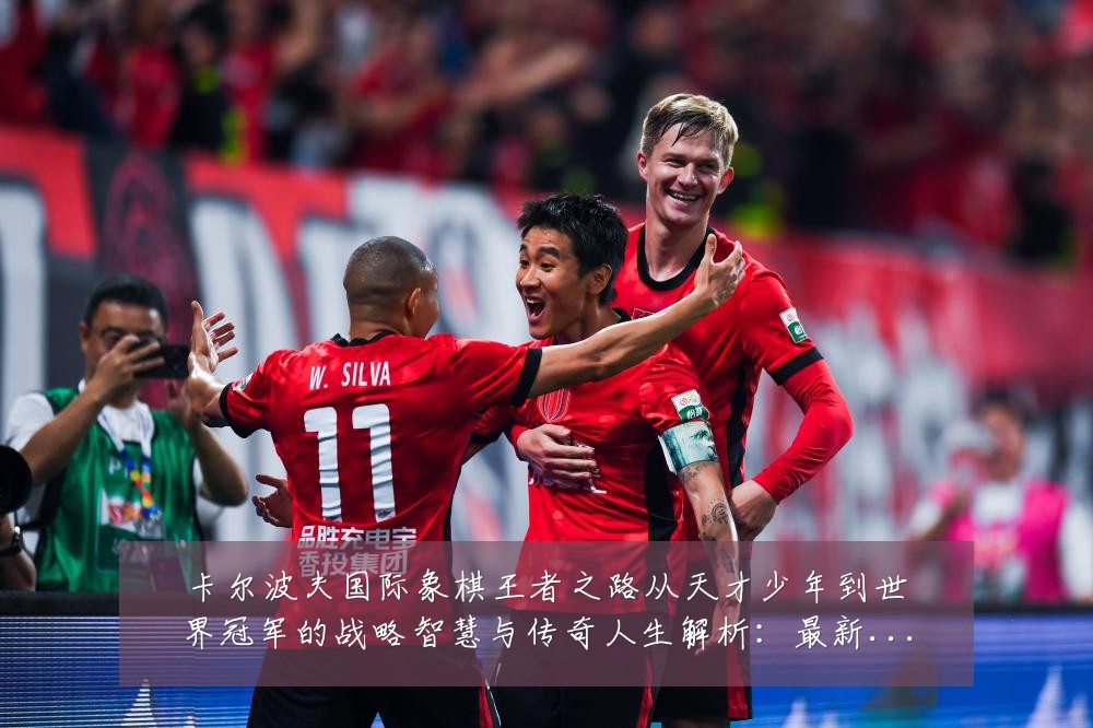 卡尔波夫国际象棋王者之路从天才少年到世界冠军的战略智慧与传奇人生解析:最新赛事动态与深度分析