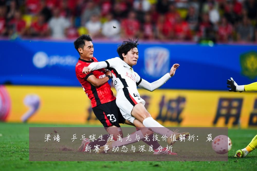 梁靖崑乒乓球生涯高光与竞技价值解析:最新赛事动态与深度分析