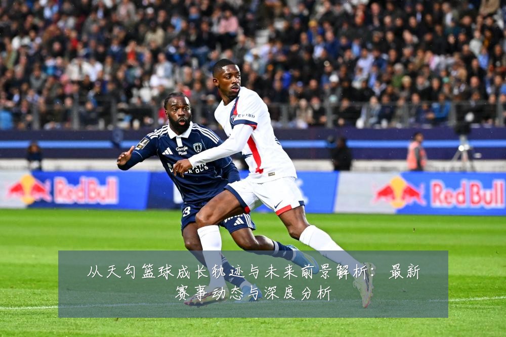 从天勾篮球成长轨迹与未来前景解析：最新赛事动态与深度分析