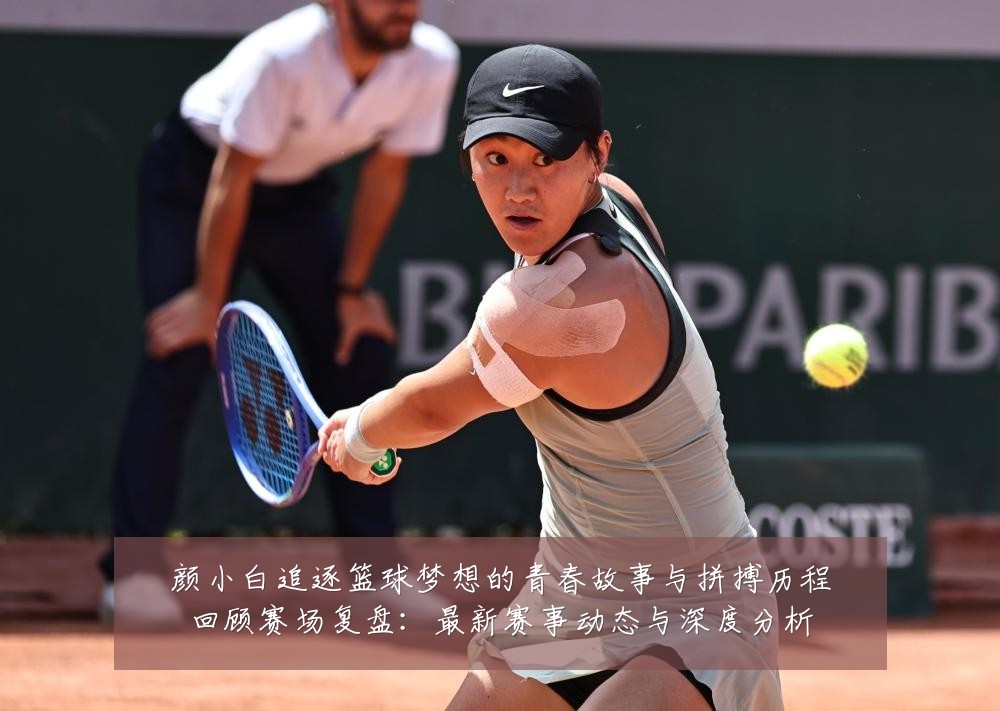 颜小白追逐篮球梦想的青春故事与拼搏历程回顾赛场复盘:最新赛事动态与深度分析