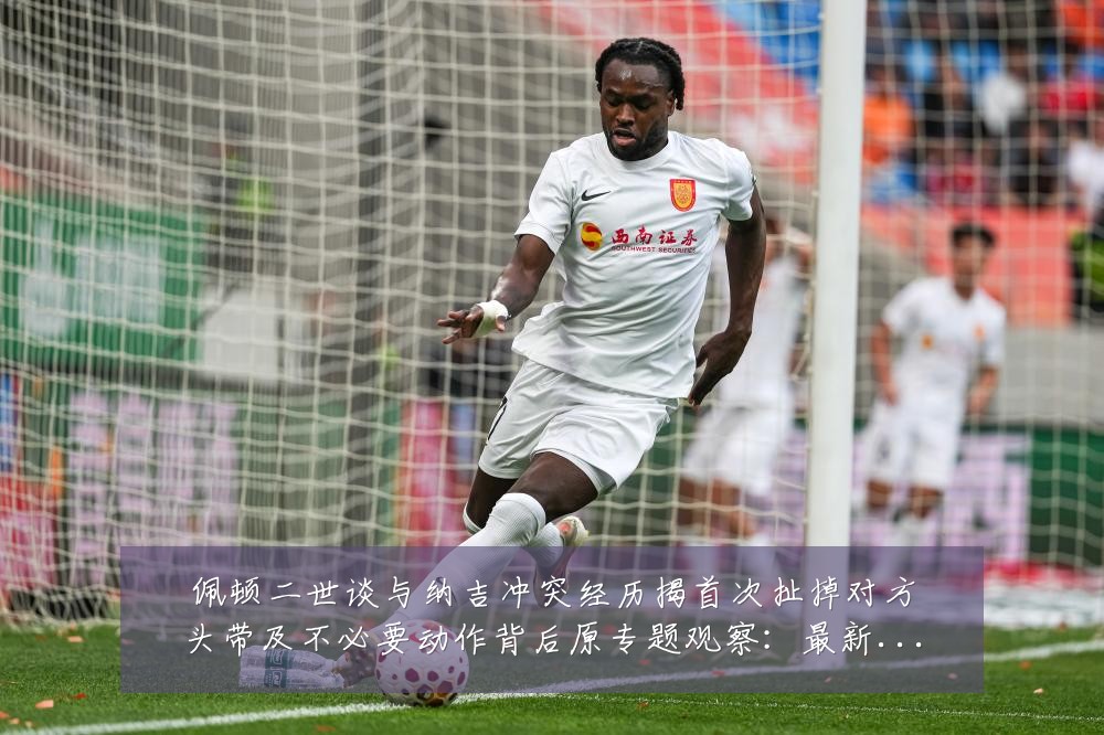 佩顿二世谈与纳吉冲突经历揭首次扯掉对方头带及不必要动作背后原专题观察:最新赛事动态与深度分析
