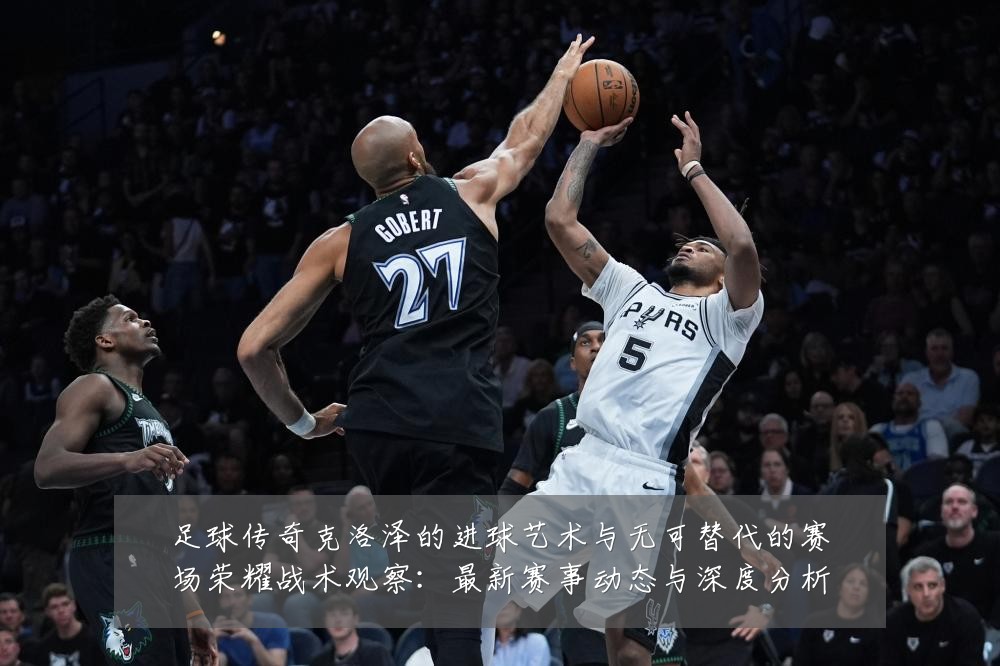 足球传奇克洛泽的进球艺术与无可替代的赛场荣耀战术观察:最新赛事动态与深度分析