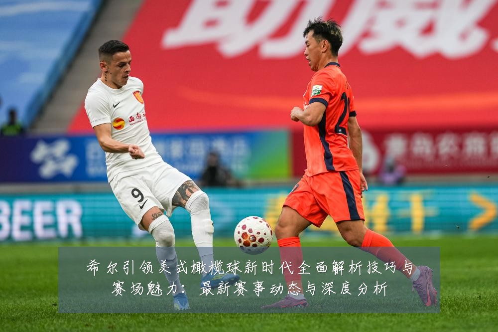 希尔引领美式橄榄球新时代全面解析技巧与赛场魅力:最新赛事动态与深度分析