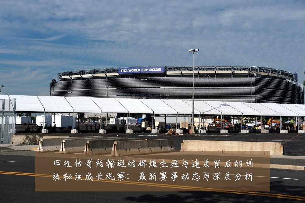 田径传奇约翰逊的辉煌生涯与速度背后的训练秘诀成长观察:最新赛事动态与深度分析