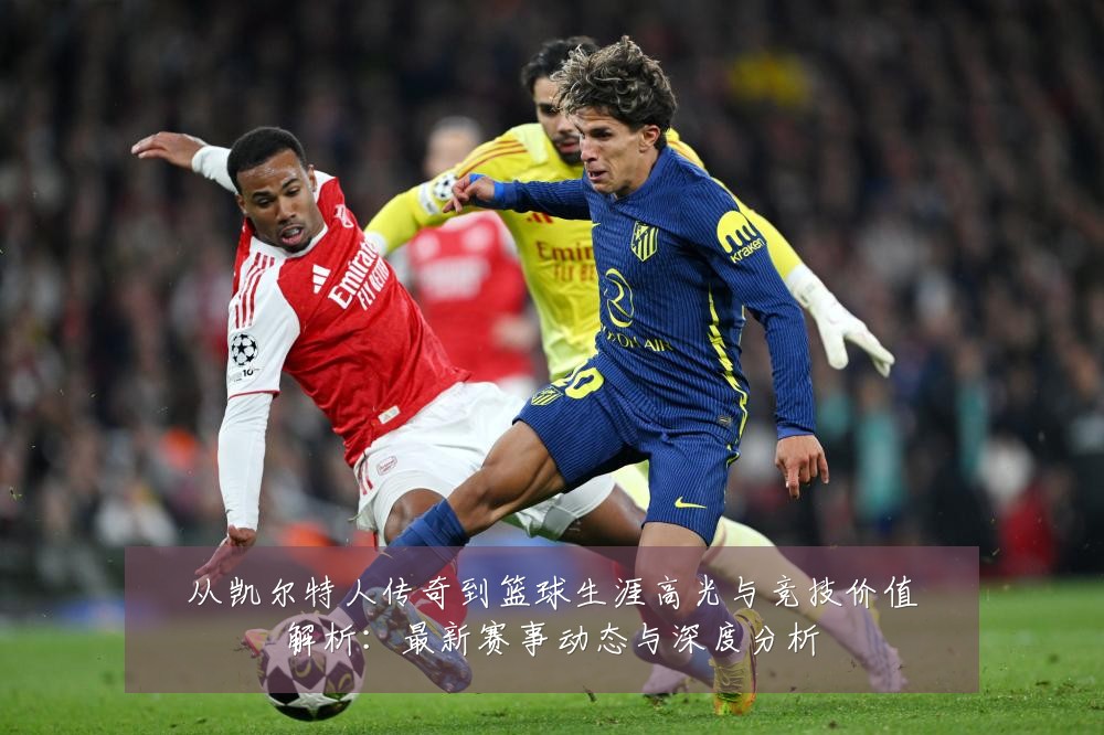 从凯尔特人传奇到篮球生涯高光与竞技价值解析：最新赛事动态与深度分析